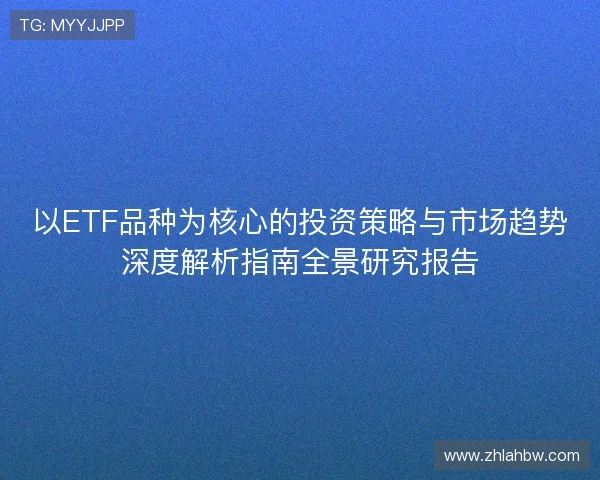 以ETF品种为核心的投资策略与市场趋势深度解析指南全景研究报告