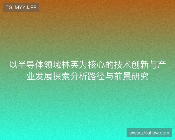 以半导体领域林英为核心的技术创新与产业发展探索分析路径与前景研究 以半导体领域林英为核心的技术创新与产业发展探索分析路径与前景研究